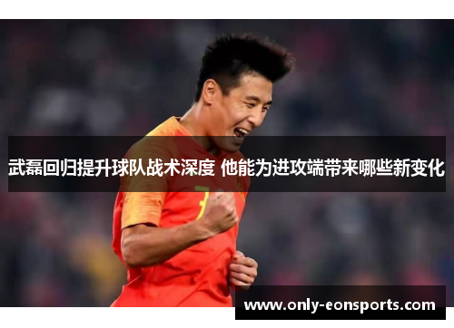 武磊回归提升球队战术深度 他能为进攻端带来哪些新变化