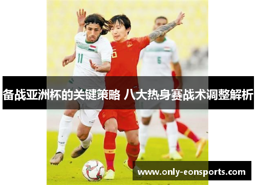 备战亚洲杯的关键策略 八大热身赛战术调整解析