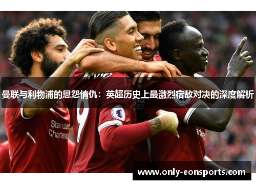 曼联与利物浦的恩怨情仇：英超历史上最激烈宿敌对决的深度解析