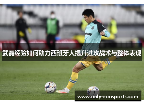 武磊经验如何助力西班牙人提升进攻战术与整体表现