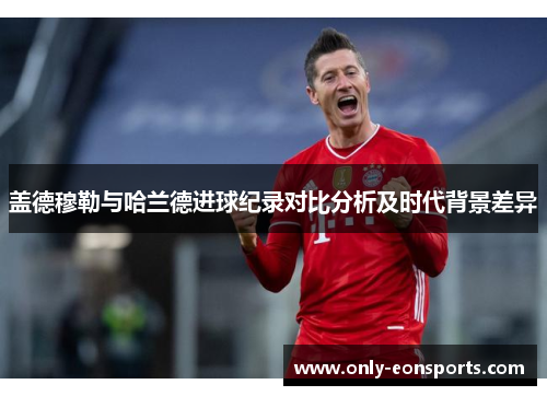 盖德穆勒与哈兰德进球纪录对比分析及时代背景差异