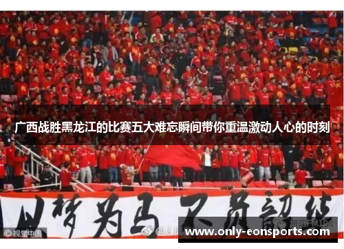 广西战胜黑龙江的比赛五大难忘瞬间带你重温激动人心的时刻