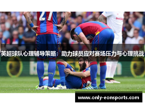 英超球队心理辅导策略：助力球员应对赛场压力与心理挑战