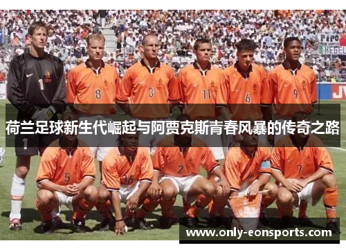 荷兰足球新生代崛起与阿贾克斯青春风暴的传奇之路 荷兰足球新生代崛起与阿贾克斯青春风暴的传奇之路