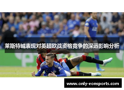莱斯特城表现对英超欧战资格竞争的深远影响分析 莱斯特城表现对英超欧战资格竞争的深远影响分析