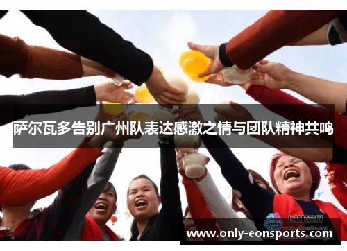 萨尔瓦多告别广州队表达感激之情与团队精神共鸣 萨尔瓦多告别广州队表达感激之情与团队精神共鸣