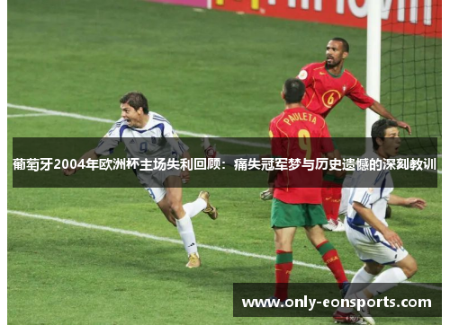 葡萄牙2004年欧洲杯主场失利回顾:痛失冠军梦与历史遗憾的深刻教训 葡萄牙2004年欧洲杯主场失利回顾:痛失冠军梦与历史遗憾的深刻教训