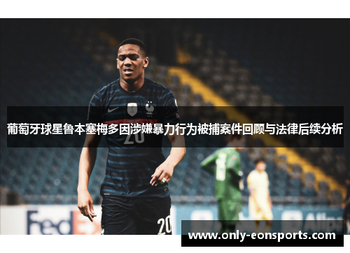 葡萄牙球星鲁本塞梅多因涉嫌暴力行为被捕案件回顾与法律后续分析 葡萄牙球星鲁本塞梅多因涉嫌暴力行为被捕案件回顾与法律后续分析