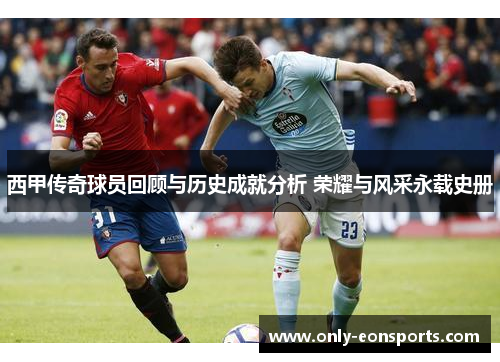 西甲传奇球员回顾与历史成就分析 荣耀与风采永载史册 西甲传奇球员回顾与历史成就分析 荣耀与风采永载史册