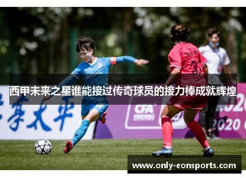 西甲未来之星谁能接过传奇球员的接力棒成就辉煌 西甲未来之星谁能接过传奇球员的接力棒成就辉煌