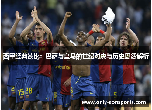 西甲经典德比:巴萨与皇马的世纪对决与历史恩怨解析 西甲经典德比:巴萨与皇马的世纪对决与历史恩怨解析