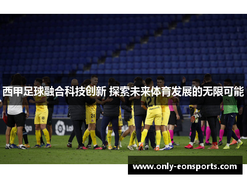 西甲足球融合科技创新 探索未来体育发展的无限可能
