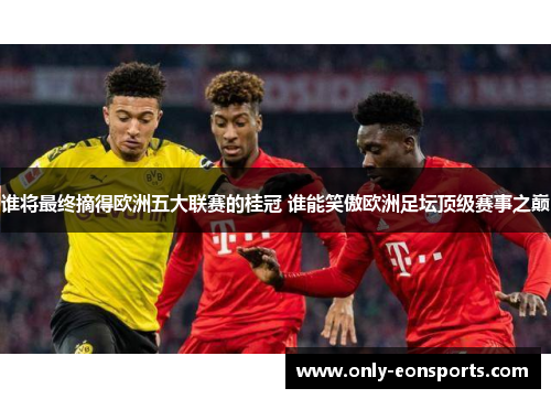谁将最终摘得欧洲五大联赛的桂冠 谁能笑傲欧洲足坛顶级赛事之巅