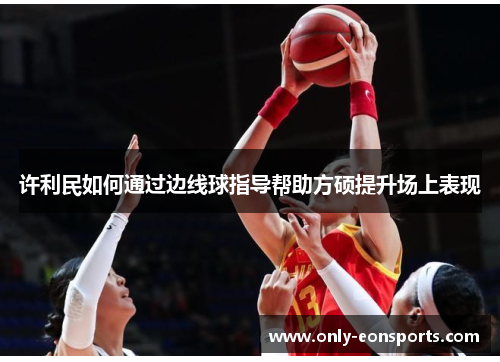 许利民如何通过边线球指导帮助方硕提升场上表现 许利民如何通过边线球指导帮助方硕提升场上表现