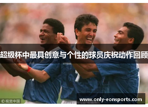 超级杯中最具创意与个性的球员庆祝动作回顾 超级杯中最具创意与个性的球员庆祝动作回顾