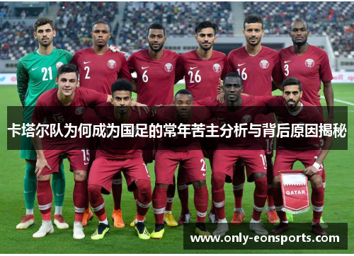 卡塔尔队为何成为国足的常年苦主分析与背后原因揭秘 卡塔尔队为何成为国足的常年苦主分析与背后原因揭秘