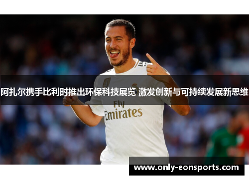 阿扎尔携手比利时推出环保科技展览 激发创新与可持续发展新思维 阿扎尔携手比利时推出环保科技展览 激发创新与可持续发展新思维