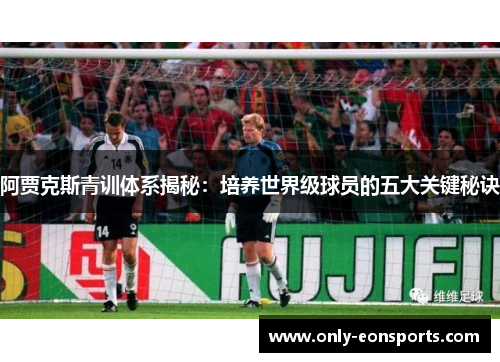 阿贾克斯青训体系揭秘:培养世界级球员的五大关键秘诀 阿贾克斯青训体系揭秘:培养世界级球员的五大关键秘诀