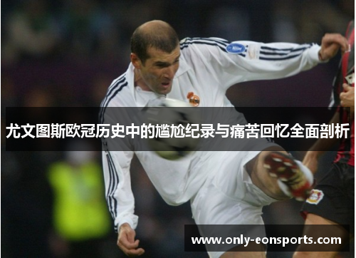 尤文图斯欧冠历史中的尴尬纪录与痛苦回忆全面剖析 尤文图斯欧冠历史中的尴尬纪录与痛苦回忆全面剖析